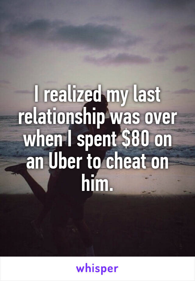 I realized my last relationship was over when I spent $80 on an Uber to cheat on him.