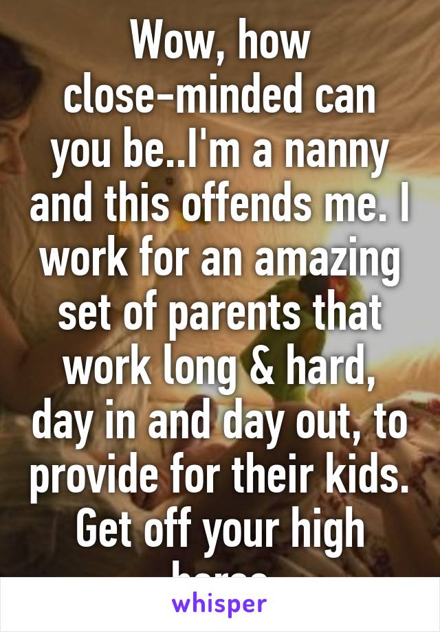 Wow, how close-minded can you be..I'm a nanny and this offends me. I work for an amazing set of parents that work long & hard, day in and day out, to provide for their kids. Get off your high horse