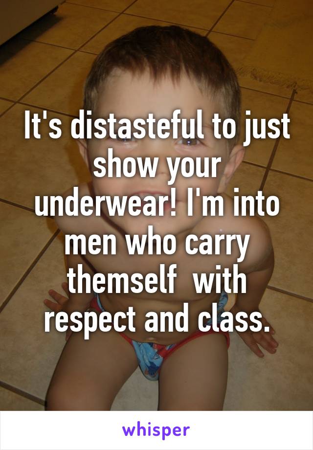 It's distasteful to just show your underwear! I'm into men who carry themself  with respect and class.