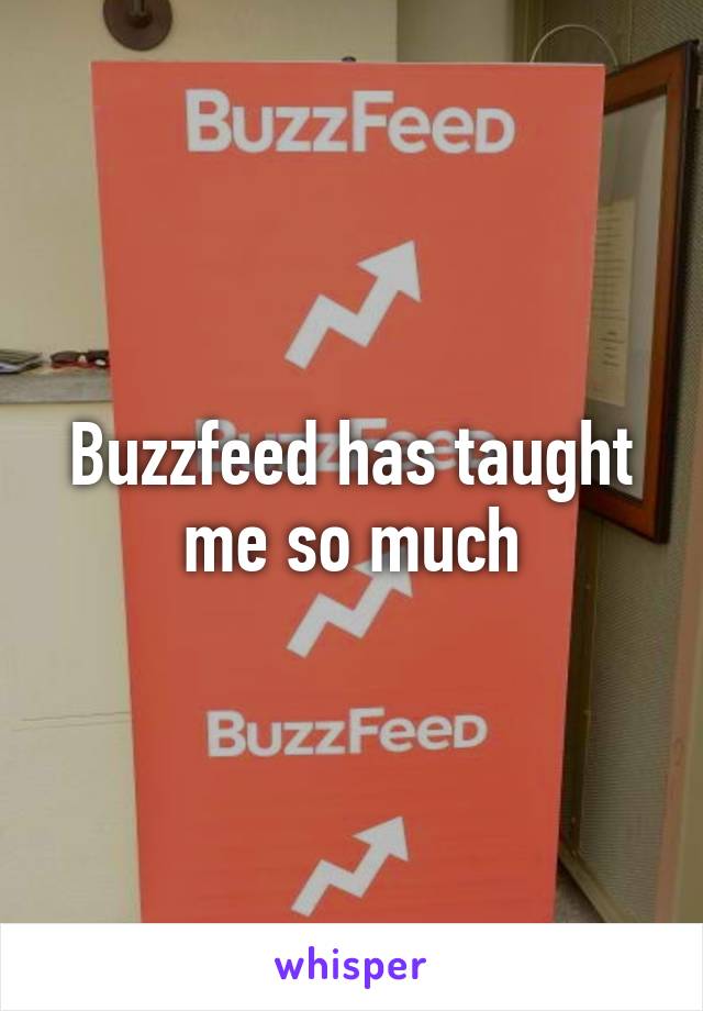 Buzzfeed has taught me so much