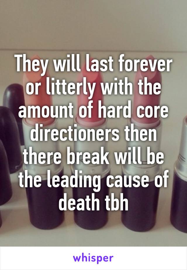 They will last forever or litterly with the amount of hard core directioners then there break will be the leading cause of death tbh