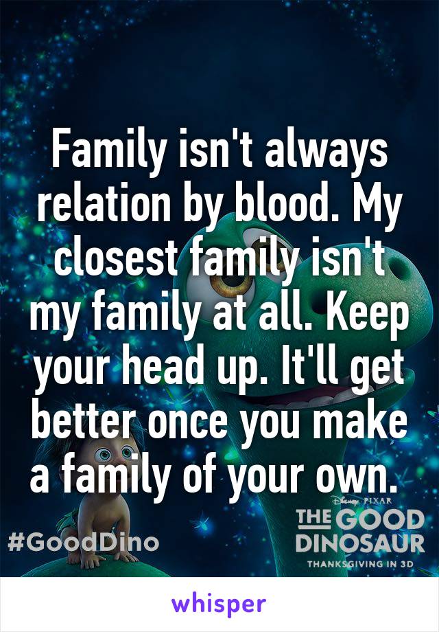 Family isn't always relation by blood. My closest family isn't my family at all. Keep your head up. It'll get better once you make a family of your own. 