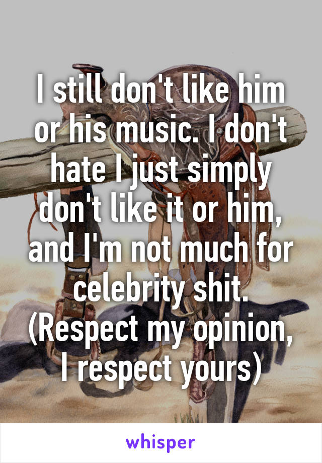 I still don't like him or his music. I don't hate I just simply don't like it or him, and I'm not much for celebrity shit. (Respect my opinion, I respect yours)