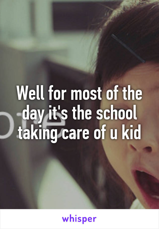 Well for most of the day it's the school taking care of u kid