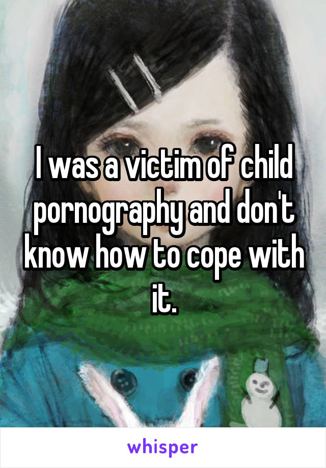 I was a victim of child pornography and don't know how to cope with it.