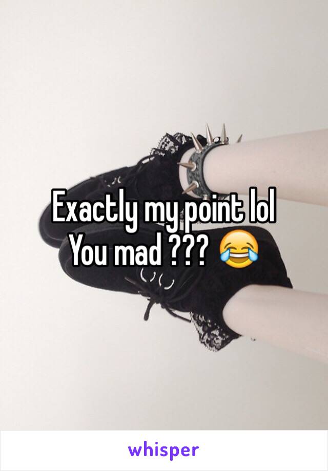 Exactly my point lol 
You mad ??? 😂