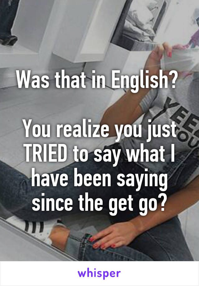 Was that in English? 

You realize you just TRIED to say what I have been saying since the get go?