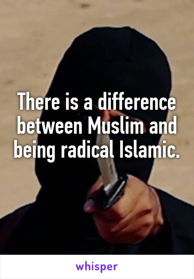 There is a difference between Muslim and being radical Islamic. 