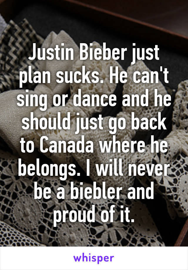 Justin Bieber just plan sucks. He can't sing or dance and he should just go back to Canada where he belongs. I will never be a biebler and proud of it.