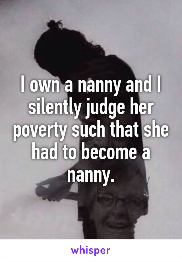 I own a nanny and I silently judge her poverty such that she had to become a nanny.