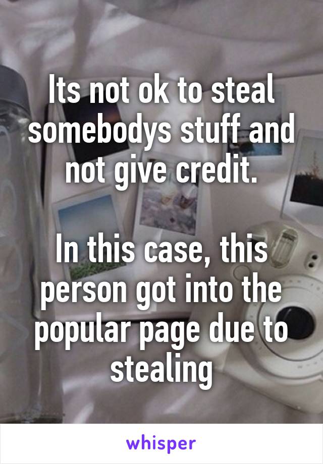 Its not ok to steal somebodys stuff and not give credit.

In this case, this person got into the popular page due to stealing