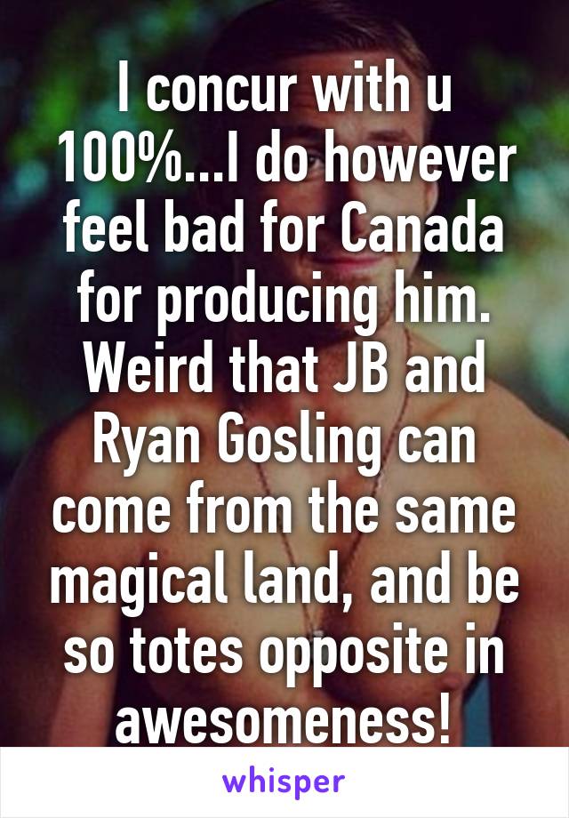 I concur with u 100%...I do however feel bad for Canada for producing him. Weird that JB and Ryan Gosling can come from the same magical land, and be so totes opposite in awesomeness!