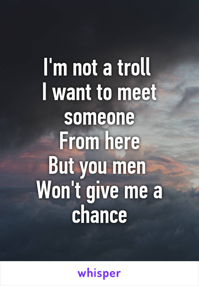 I'm not a troll 
I want to meet someone
From here
But you men 
Won't give me a chance