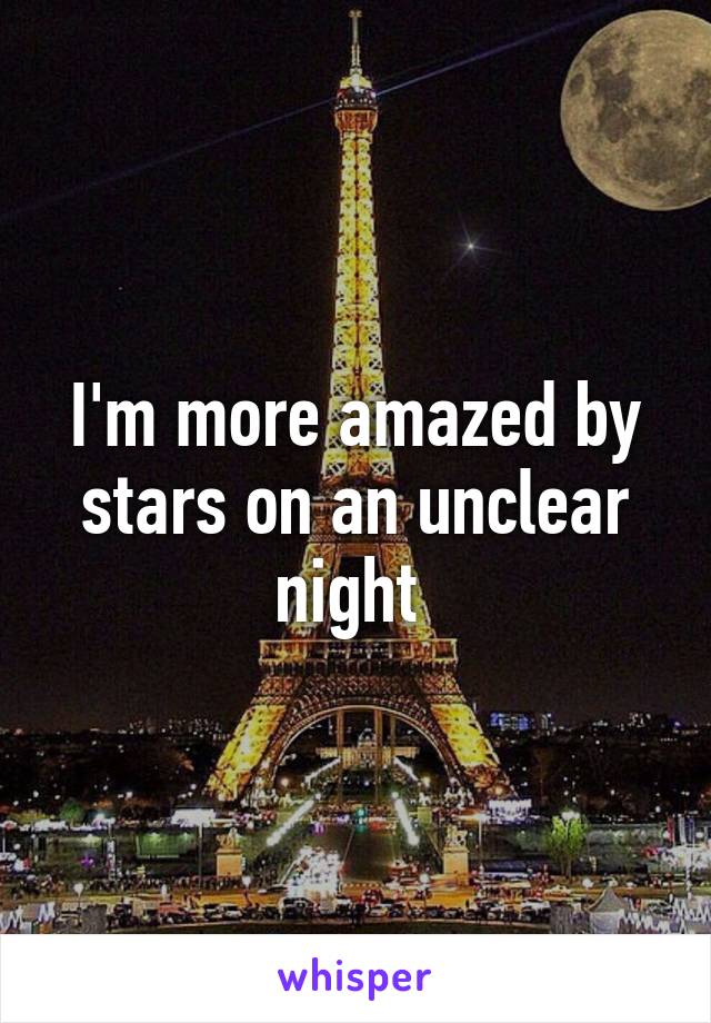 I'm more amazed by stars on an unclear night 