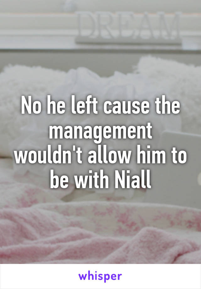 No he left cause the management wouldn't allow him to be with Niall