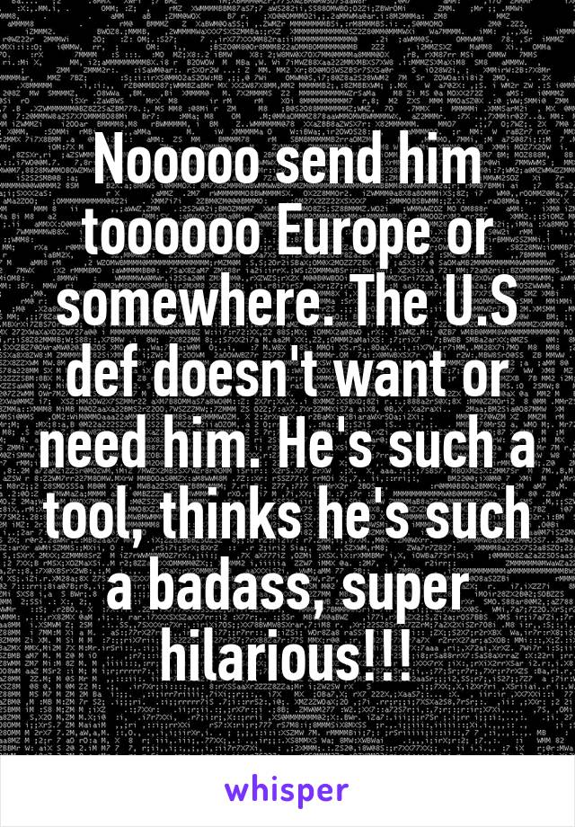 Nooooo send him toooooo Europe or somewhere. The U.S def doesn't want or need him. He's such a tool, thinks he's such a badass, super hilarious!!!