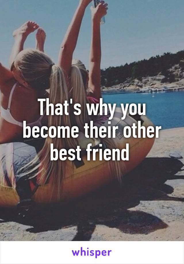 That's why you become their other best friend 