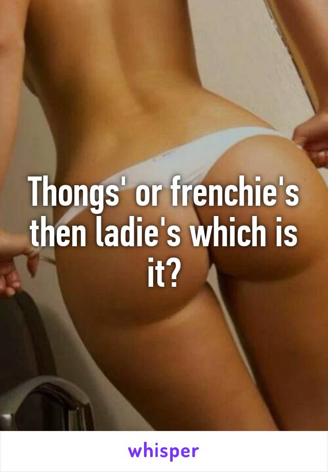 Thongs' or frenchie's then ladie's which is it?