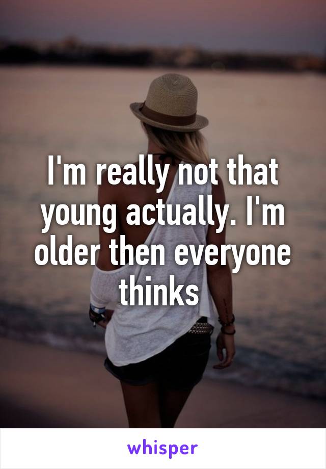 I'm really not that young actually. I'm older then everyone thinks 