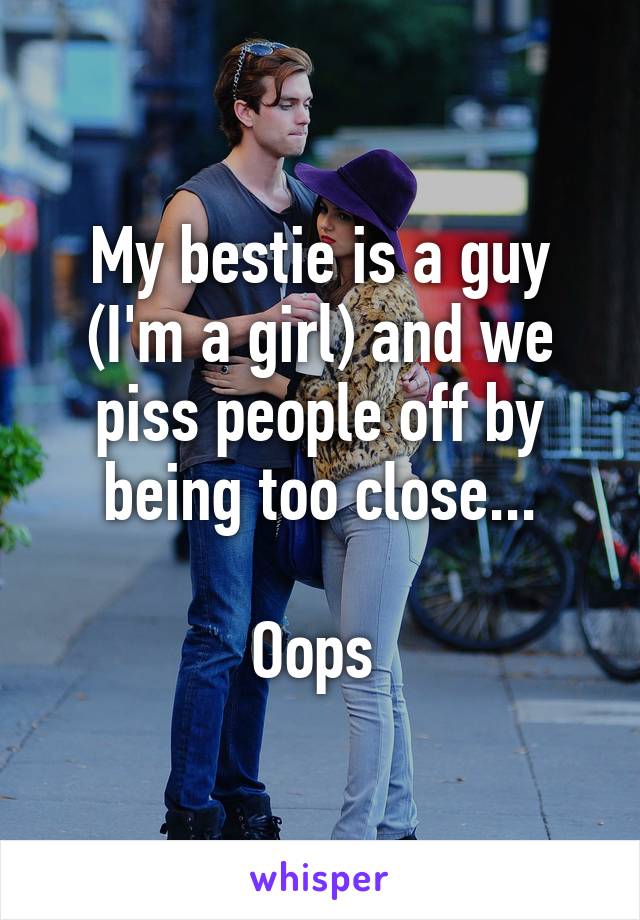 My bestie is a guy (I'm a girl) and we piss people off by being too close...

Oops 