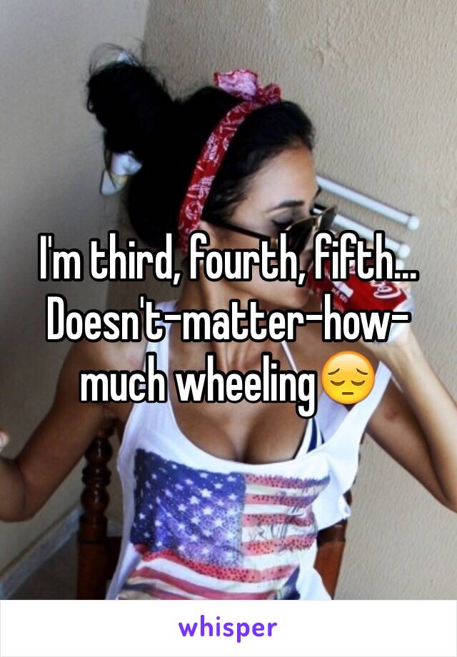 I'm third, fourth, fifth... Doesn't-matter-how-much wheeling😔