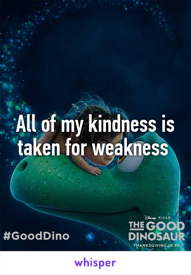 All of my kindness is taken for weakness 