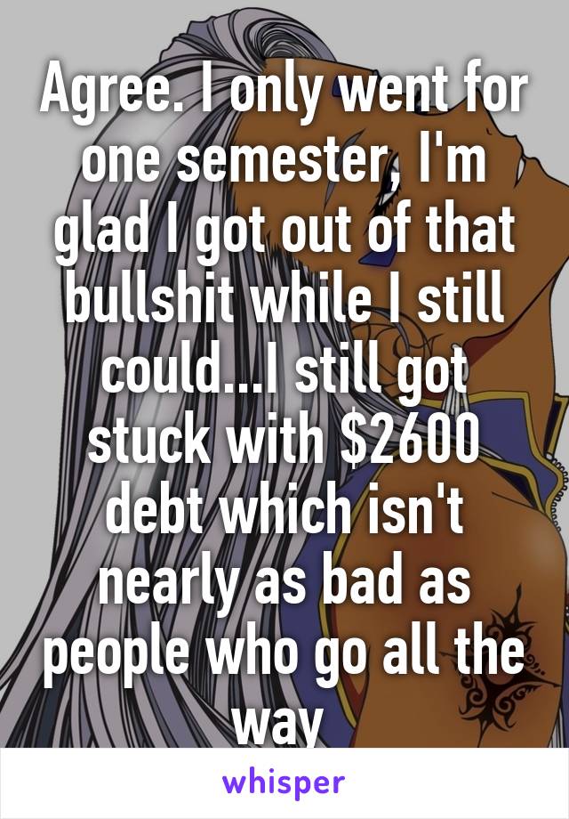 Agree. I only went for one semester, I'm glad I got out of that bullshit while I still could...I still got stuck with $2600 debt which isn't nearly as bad as people who go all the way 