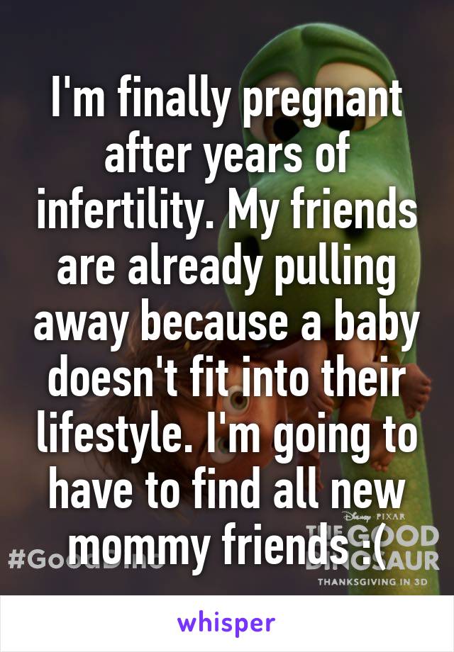 I'm finally pregnant after years of infertility. My friends are already pulling away because a baby doesn't fit into their lifestyle. I'm going to have to find all new mommy friends :(