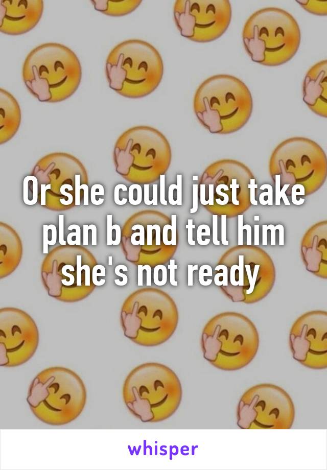 Or she could just take plan b and tell him she's not ready 