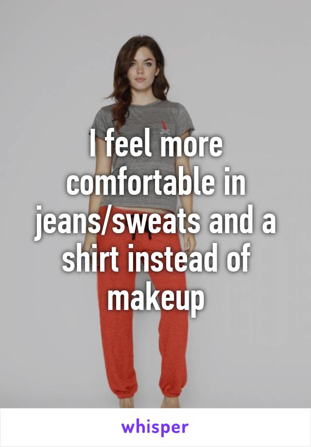 I feel more comfortable in jeans/sweats and a shirt instead of makeup