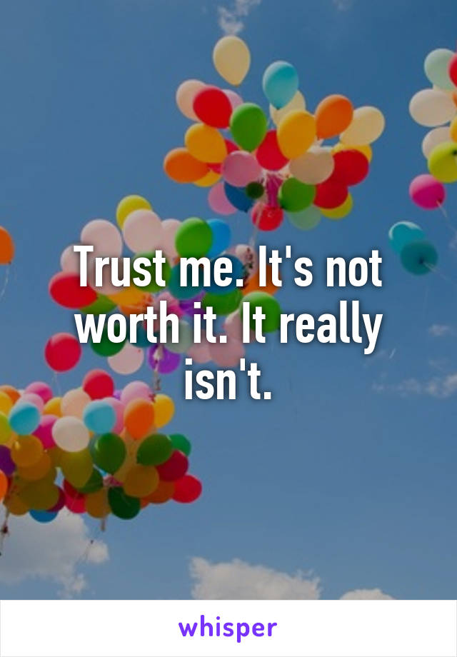 Trust me. It's not worth it. It really isn't.
