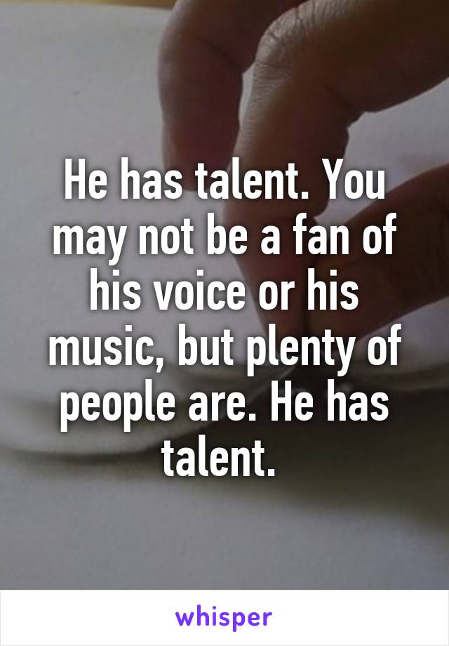 He has talent. You may not be a fan of his voice or his music, but plenty of people are. He has talent. 