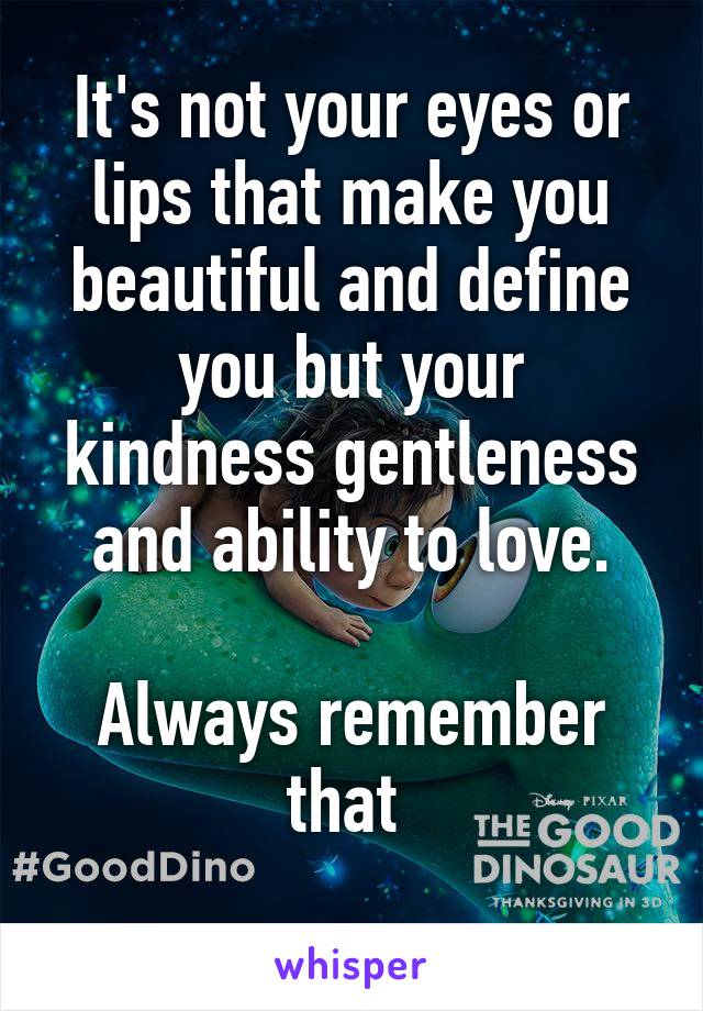 It's not your eyes or lips that make you beautiful and define you but your kindness gentleness and ability to love.

Always remember that 
