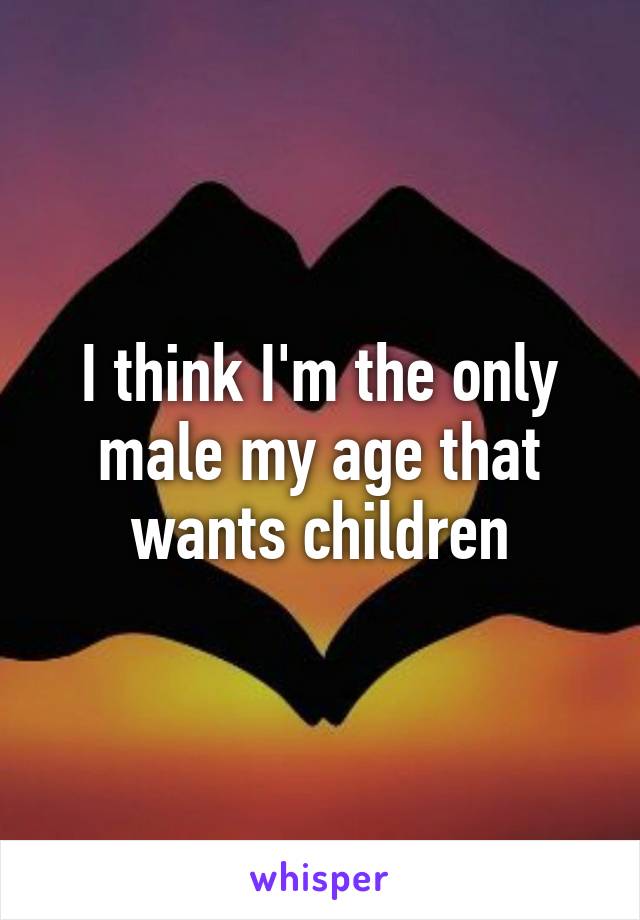 I think I'm the only male my age that wants children