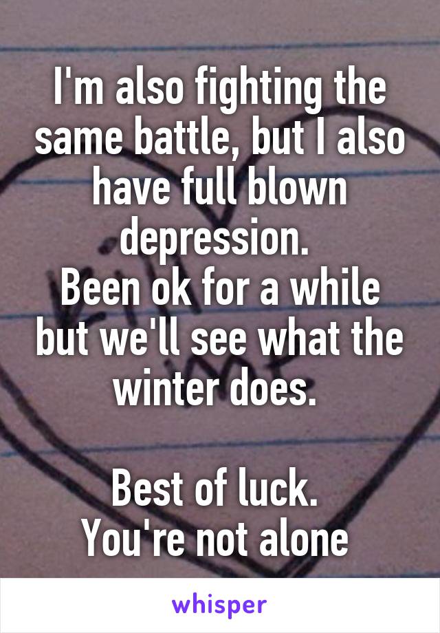 I'm also fighting the same battle, but I also have full blown depression. 
Been ok for a while but we'll see what the winter does. 

Best of luck. 
You're not alone 