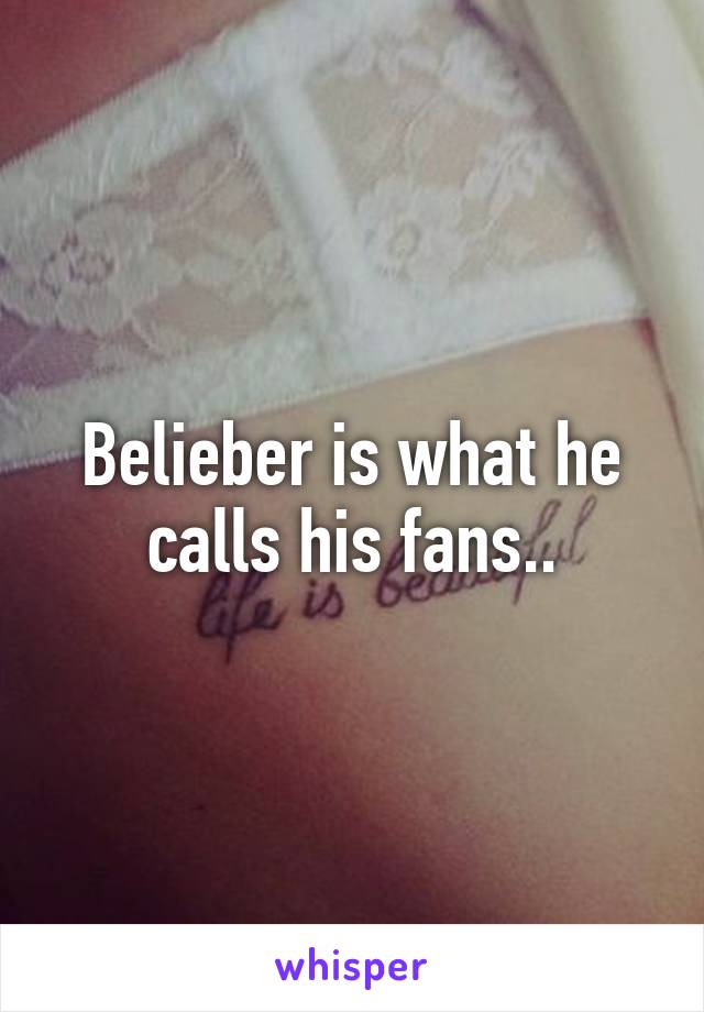 Belieber is what he calls his fans..