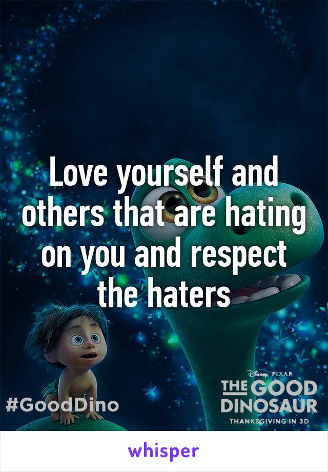 Love yourself and others that are hating on you and respect the haters