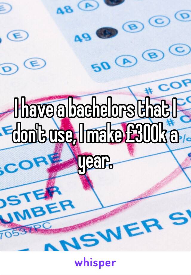 I have a bachelors that I don't use, I make £300k a year.