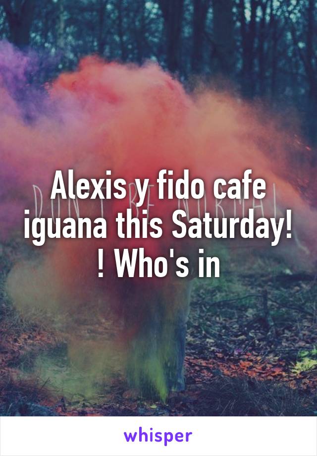 Alexis y fido cafe iguana this Saturday! ! Who's in