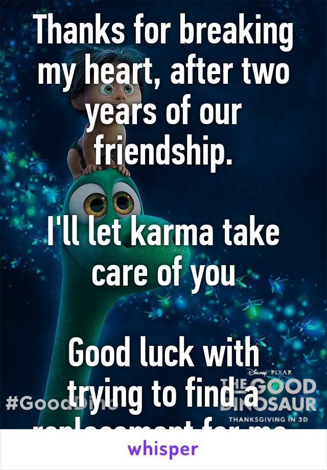 Thanks for breaking my heart, after two years of our friendship.

I'll let karma take care of you

Good luck with trying to find a replacement for me.