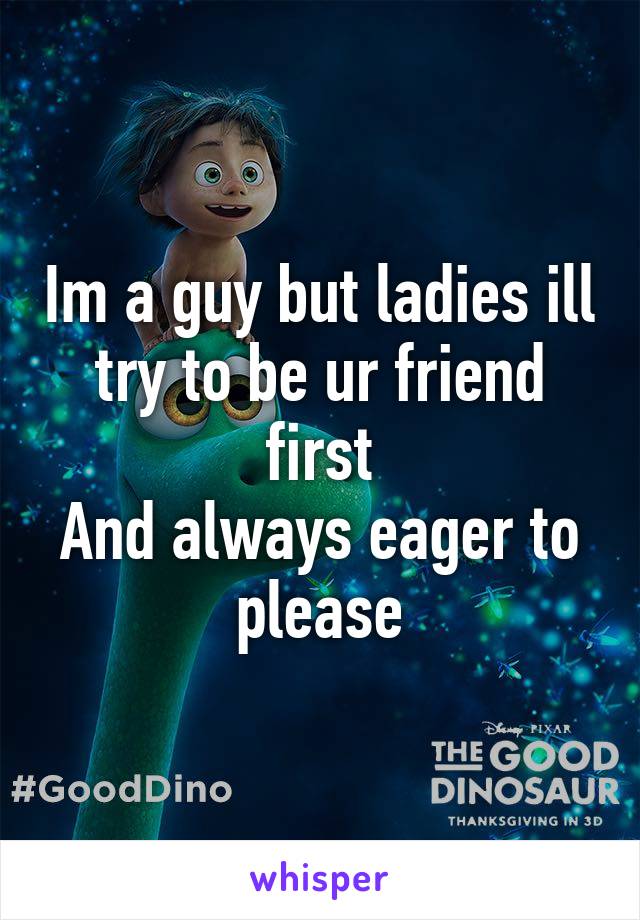 Im a guy but ladies ill try to be ur friend first
And always eager to please