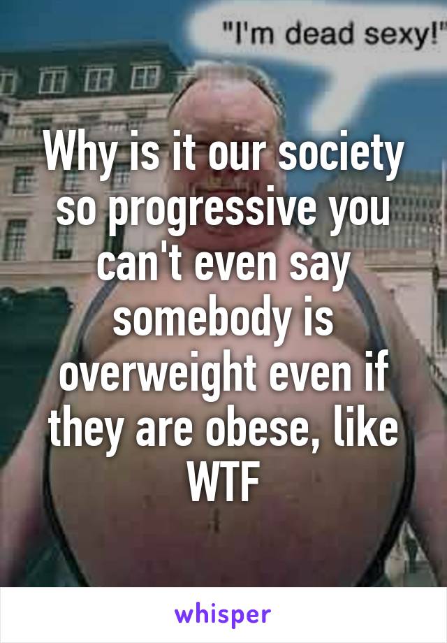 Why is it our society so progressive you can't even say somebody is overweight even if they are obese, like WTF