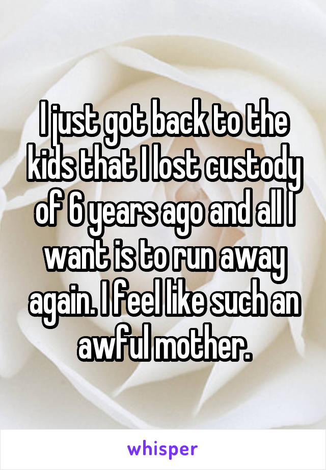 I just got back to the kids that I lost custody of 6 years ago and all I want is to run away again. I feel like such an awful mother.