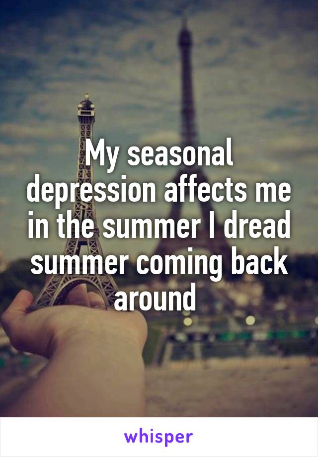 My seasonal depression affects me in the summer I dread summer coming back around 