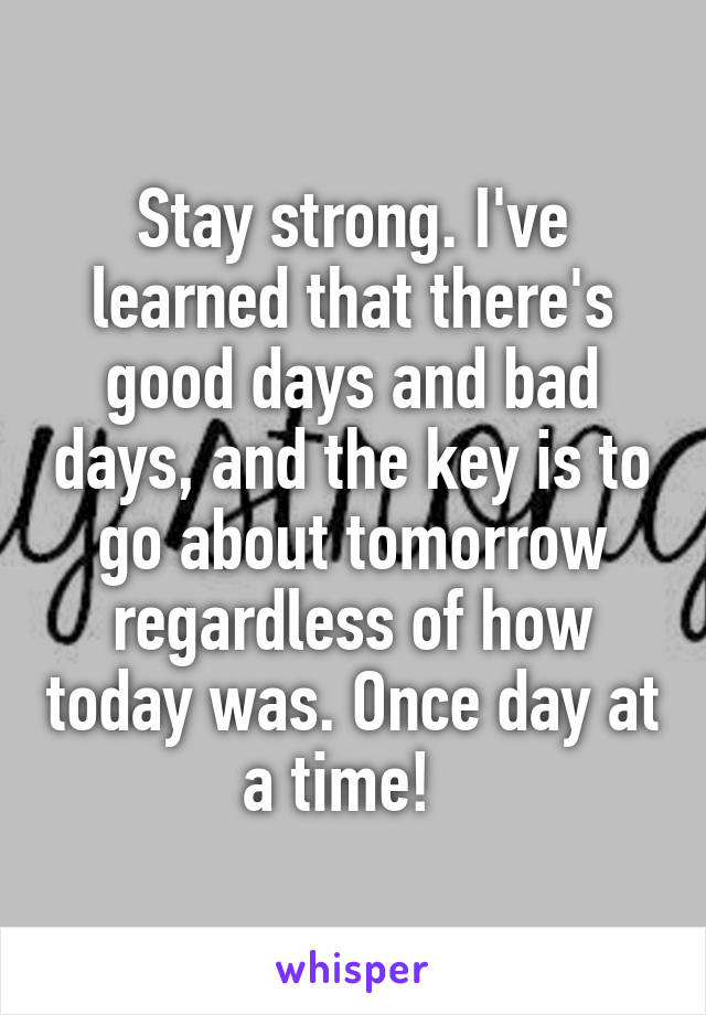 Stay strong. I've learned that there's good days and bad days, and the key is to go about tomorrow regardless of how today was. Once day at a time!  