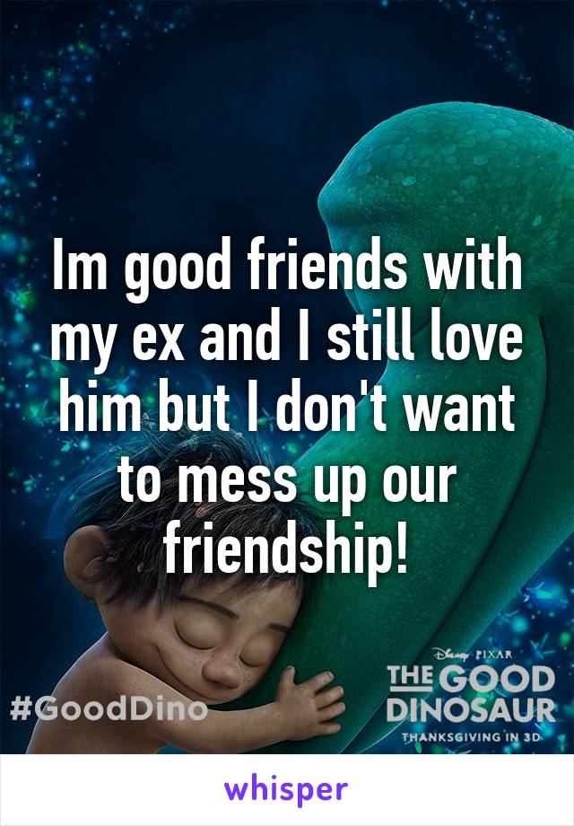 Im good friends with my ex and I still love him but I don't want to mess up our friendship!