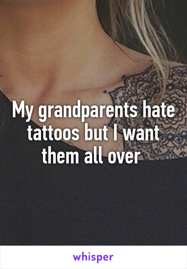 My grandparents hate tattoos but I want them all over 