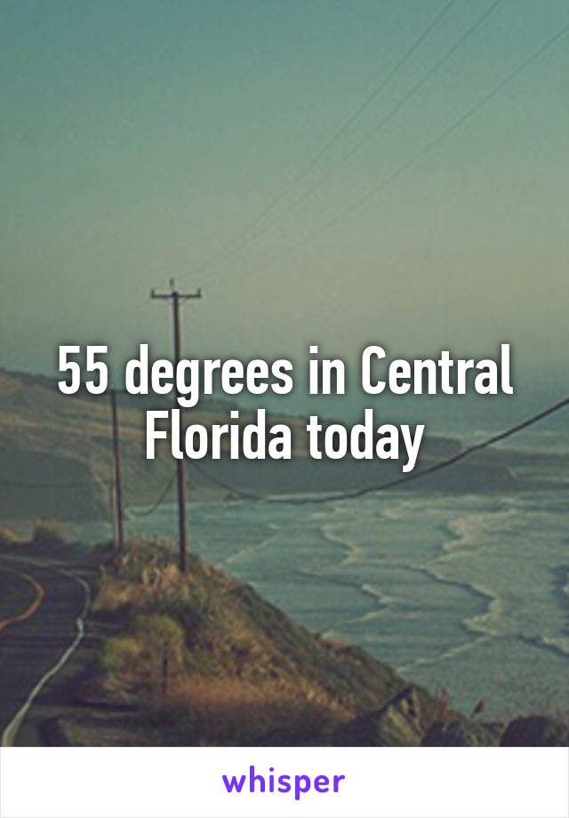 55 degrees in Central Florida today