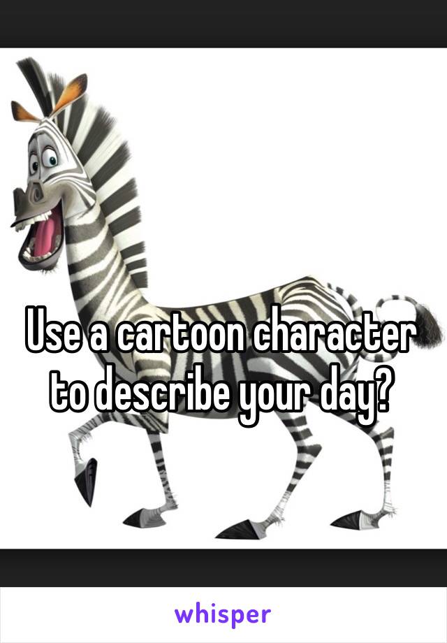 Use a cartoon character to describe your day? 