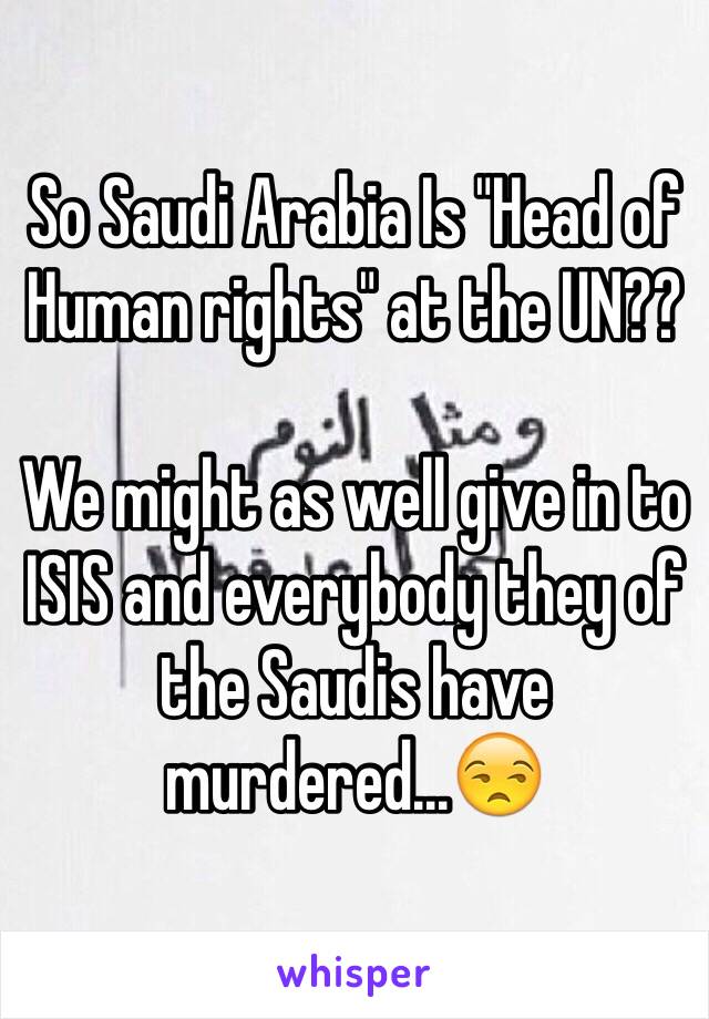 So Saudi Arabia Is "Head of Human rights" at the UN??

We might as well give in to ISIS and everybody they of the Saudis have murdered...😒